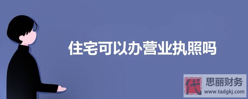 住宅可以办营业执照吗？（相关信息详解，建议收藏）