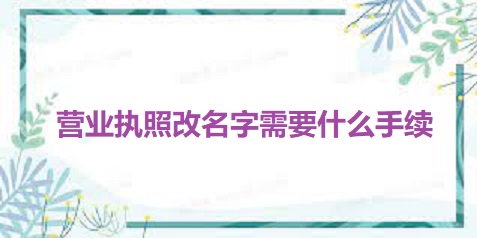 营业执照改名字需要什么手续？（最新详细改名流程）