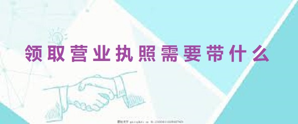 领取营业执照需要带什么？（准备好这些就行）