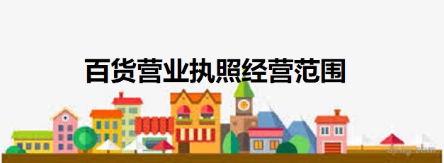 百货营业执照经营范围（最新详细汇总）