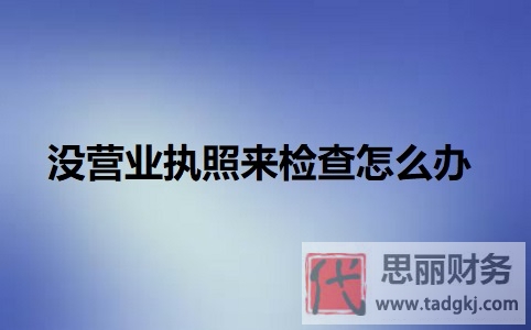 没营业执照来检查怎么办？（可能会面临的后果）