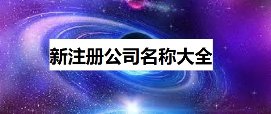 新注册公司名称大全（好听名字整理）