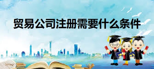 贸易公司注册需要什么条件？