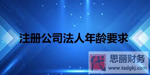 注册公司法人年龄要求（最小年龄18周岁以上）