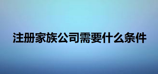 注册家族公司需要什么条件？