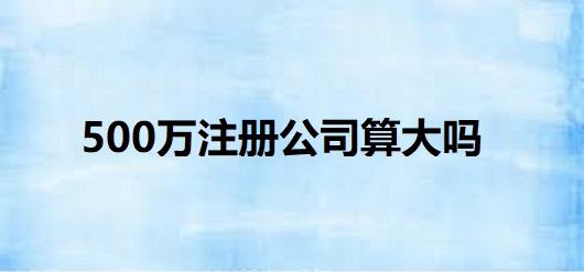 500万注册公司算大吗？
