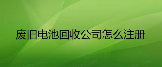 废旧电池回收公司怎么注册？
