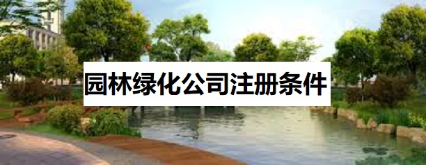园林绿化公司注册条件是什么？