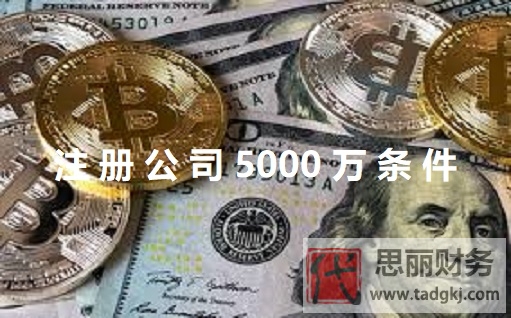 注册公司5000万条件(五千万注册资本申请条件)