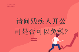 残疾人注册公司免税吗？（残疾人开公司税收说明）