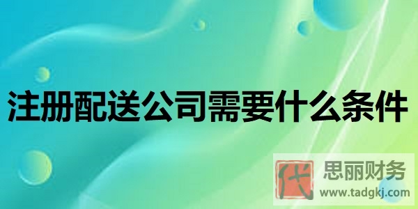 注册配送公司需要什么条件？（配送企业申请详细流程）