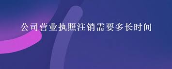 营业执照注销需要多久？（注销时间详解）