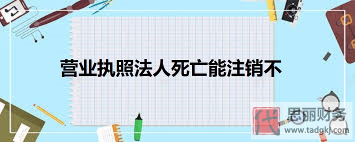 营业执照法人死亡能注销不？