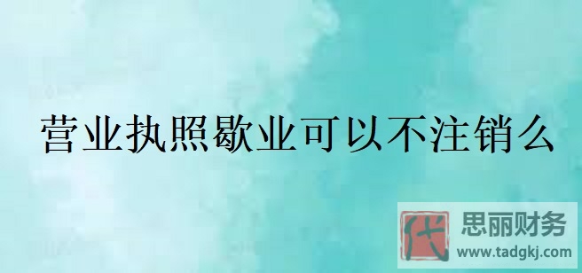 营业执照歇业可以不注销么？（最新详细解答）