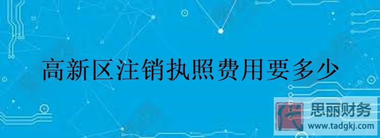 高新区注销执照费用要多少？（详细费用说明）