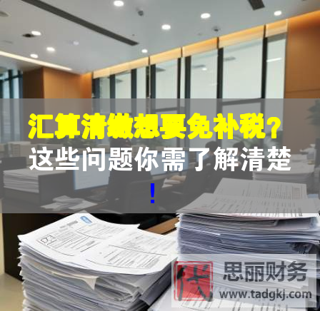 汇算清缴想要免补税？这些问题你需了解清楚！