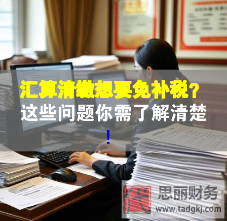 汇算清缴想要免补税？这些问题你需了解清楚！