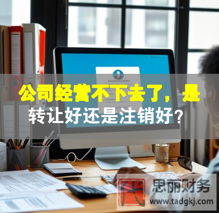 公司经营不下去了，是转让好还是注销好？