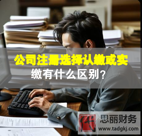 公司注册选择认缴或实缴有什么区别？