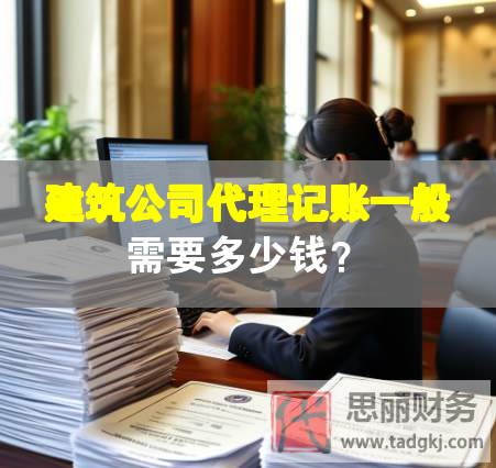 建筑公司代理记账一般需要多少钱？