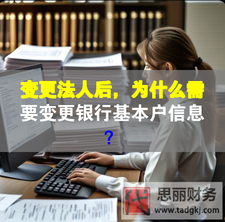 变更法人后，为什么需要变更银行基本户信息？