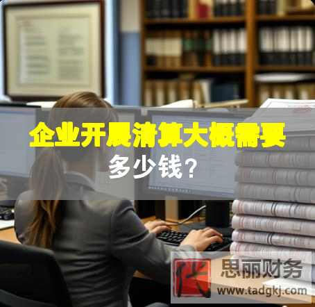 企业开展清算大概需要多少钱？