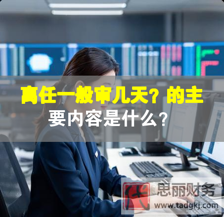 离任一般审几天？的主要内容是什么？