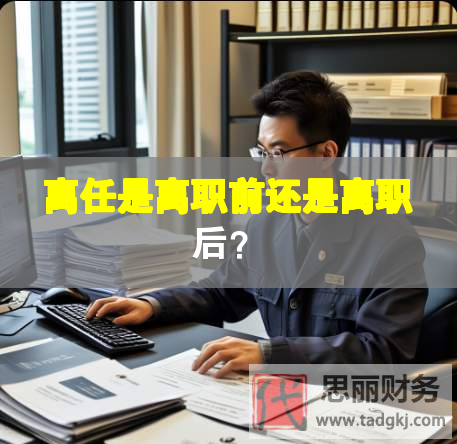 离任是离职前还是离职后？