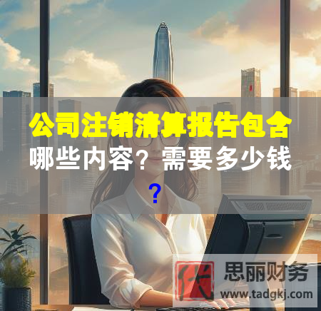 公司注销清算报告包含哪些内容？需要多少钱？